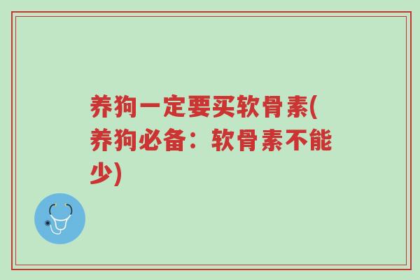 养狗一定要买软骨素(养狗必备：软骨素不能少)-第1张图片-超越