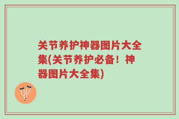 关节养护神器图片大全集(关节养护必备!神器图片大全集)-第1张图片-超越 关节养护神器图片大全集(关节养护必备!神器图片大全集)-第1张图片-超越