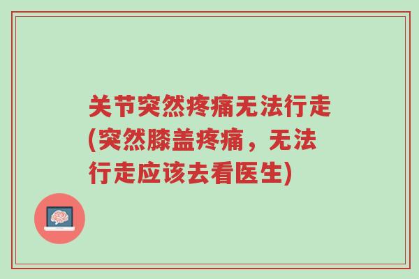 关节突然疼痛无法行走(突然膝盖疼痛,无法行走应该去看医生)-第1张图片-超越 关节突然疼痛无法行走(突然膝盖疼痛,无法行走应该去看医生)-第1张图片-超越