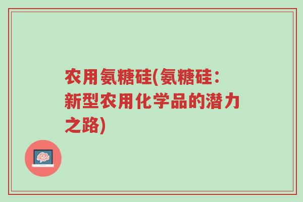 农用氨糖硅(氨糖硅:新型农用化学品的潜力之路)-第1张图片-超越 农用氨糖硅(氨糖硅:新型农用化学品的潜力之路)-第1张图片-超越