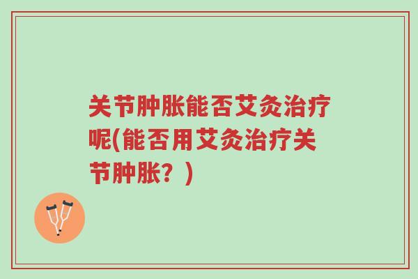 关节肿胀能否艾灸治疗呢(能否用艾灸治疗关节肿胀?)-第1张图片-超越 关节肿胀能否艾灸治疗呢(能否用艾灸治疗关节肿胀?)-第1张图片-超越