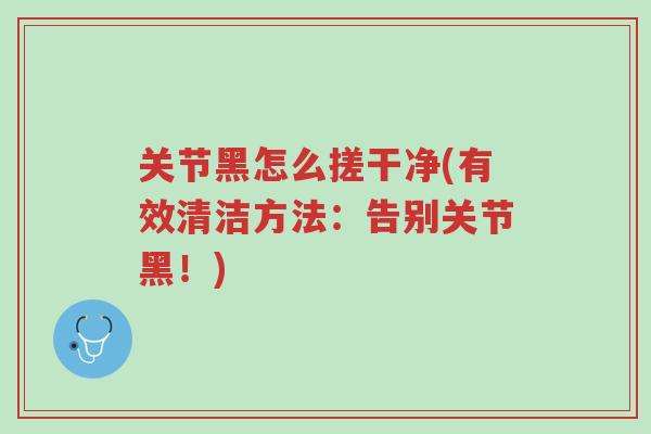 关节黑怎么搓干净(有效清洁方法:告别关节黑!)-第1张图片-超越 关节黑怎么搓干净(有效清洁方法:告别关节黑!)-第1张图片-超越