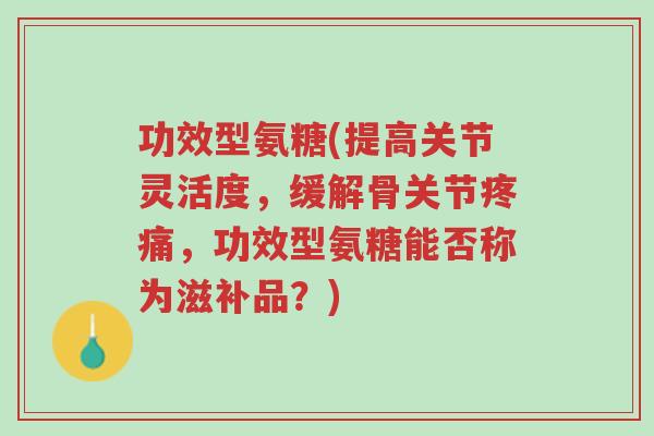 功效型氨糖(提高关节灵活度,缓解骨关节疼痛,功效型氨糖能否称为滋补品?)-第1张图片-超越 功效型氨糖(提高关节灵活度,缓解骨关节疼痛,功效型氨糖能否称为滋补品?)-第1张图片-超越