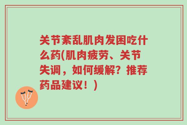 关节紊乱肌肉发困吃什么药(肌肉疲劳、关节失调，如何缓解？推荐药品建议！)-第1张图片-超越