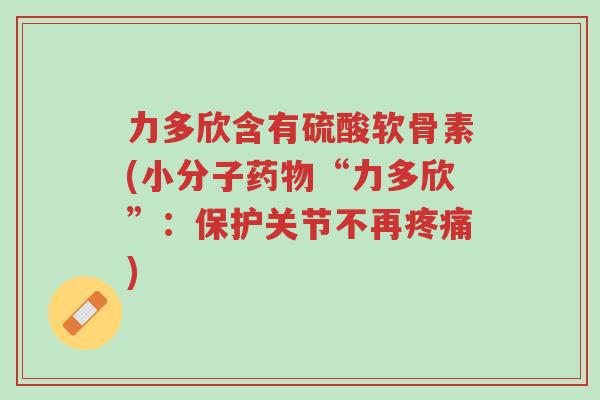 力多欣含有硫酸软骨素(小分子药物“力多欣”:保护关节不再疼痛)-第1张图片-超越 力多欣含有硫酸软骨素(小分子药物“力多欣”:保护关节不再疼痛)-第1张图片-超越