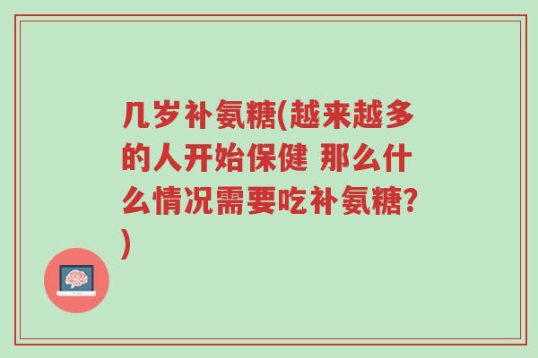 几岁补氨糖(越来越多的人开始保健 那么什么情况需要吃补氨糖？)-第1张图片-超越