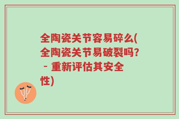 全陶瓷关节容易碎么(全陶瓷关节易破裂吗? - 重新评估其安全性)-第1张图片-超越 全陶瓷关节容易碎么(全陶瓷关节易破裂吗? - 重新评估其安全性)-第1张图片-超越