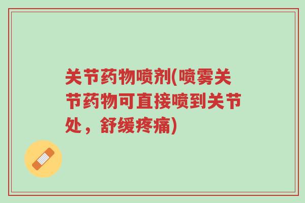 关节药物喷剂(喷雾关节药物可直接喷到关节处,舒缓疼痛)-第1张图片-超越 关节药物喷剂(喷雾关节药物可直接喷到关节处,舒缓疼痛)-第1张图片-超越