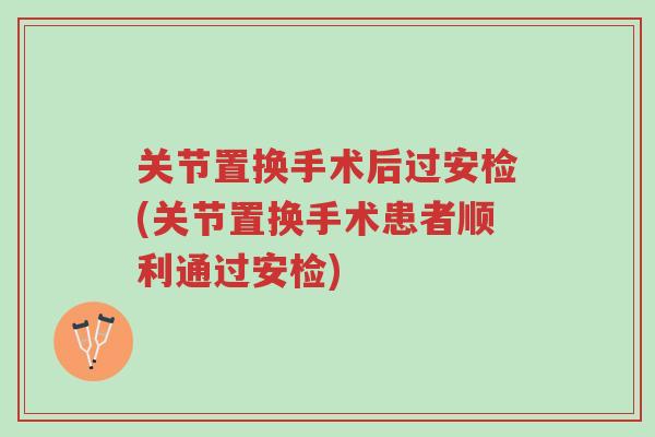 关节置换手术后过安检(关节置换手术患者顺利通过安检)-第1张图片-超越 关节置换手术后过安检(关节置换手术患者顺利通过安检)-第1张图片-超越