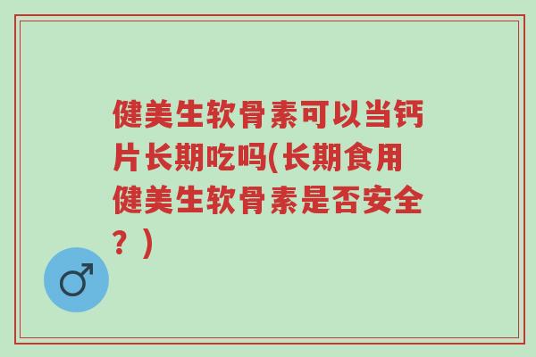 健美生软骨素可以当钙片长期吃吗(长期食用健美生软骨素是否安全?)-第1张图片-超越 健美生软骨素可以当钙片长期吃吗(长期食用健美生软骨素是否安全?)-第1张图片-超越