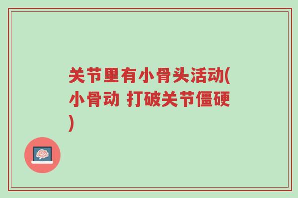 关节里有小骨头活动(小骨动 打破关节僵硬)-第1张图片-超越