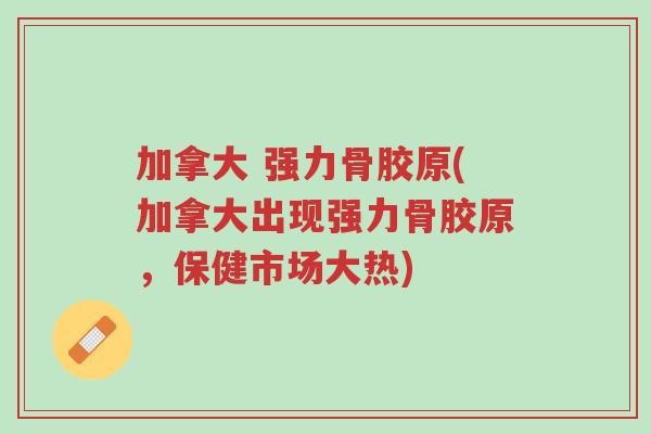 加拿大 强力骨胶原(加拿大出现强力骨胶原,保健市场大热)-第1张图片-超越 加拿大 强力骨胶原(加拿大出现强力骨胶原,保健市场大热)-第1张图片-超越