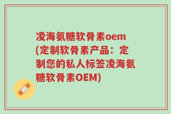 凌海氨糖软骨素oem(定制软骨素产品:定制您的私人标签凌海氨糖软骨素OEM)-第1张图片-超越 凌海氨糖软骨素oem(定制软骨素产品:定制您的私人标签凌海氨糖软骨素OEM)-第1张图片-超越