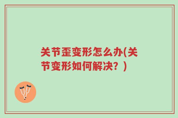 关节歪变形怎么办(关节变形如何解决？)-第1张图片-超越