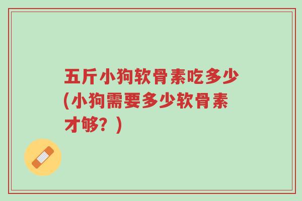 五斤小狗软骨素吃多少(小狗需要多少软骨素才够?)-第1张图片-超越 五斤小狗软骨素吃多少(小狗需要多少软骨素才够?)-第1张图片-超越