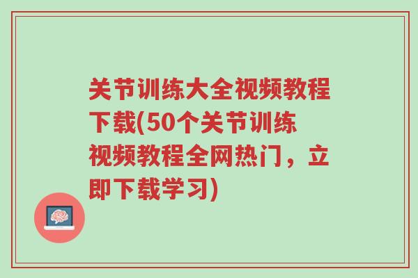 关节训练大全视频教程下载(50个关节训练视频教程全网热门,立即下载学习)-第1张图片-超越 关节训练大全视频教程下载(50个关节训练视频教程全网热门,立即下载学习)-第1张图片-超越