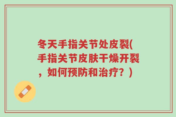 冬天手指关节处皮裂(手指关节皮肤干燥开裂,如何预防和治疗?)-第1张图片-超越 冬天手指关节处皮裂(手指关节皮肤干燥开裂,如何预防和治疗?)-第1张图片-超越