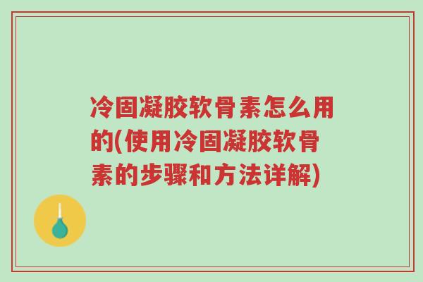 冷固凝胶软骨素怎么用的(使用冷固凝胶软骨素的步骤和方法详解)-第1张图片-超越 冷固凝胶软骨素怎么用的(使用冷固凝胶软骨素的步骤和方法详解)-第1张图片-超越