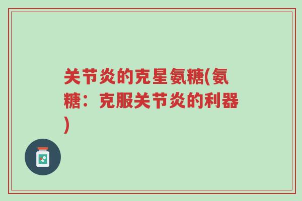关节炎的克星氨糖(氨糖：克服关节炎的利器)-第1张图片-超越