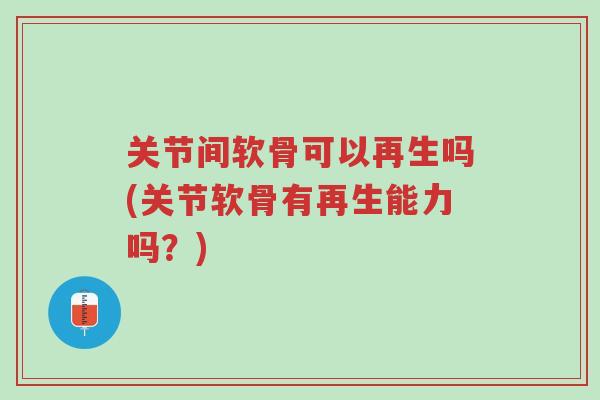 关节间软骨可以再生吗(关节软骨有再生能力吗？)-第1张图片-超越