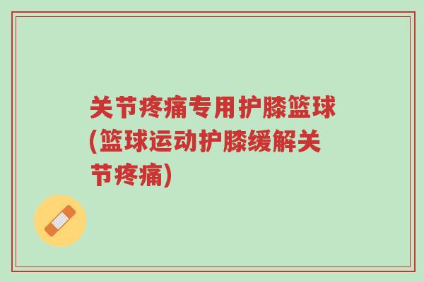 关节疼痛专用护膝篮球(篮球运动护膝缓解关节疼痛)-第1张图片-超越