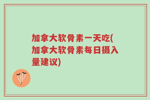 加拿大软骨素一天吃(加拿大软骨素每日摄入量建议)-第1张图片-超越 加拿大软骨素一天吃(加拿大软骨素每日摄入量建议)-第1张图片-超越