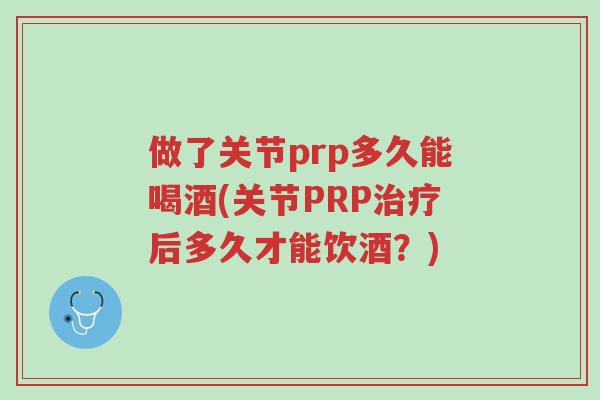 做了关节prp多久能喝酒(关节PRP治疗后多久才能饮酒?)-第1张图片-超越 做了关节prp多久能喝酒(关节PRP治疗后多久才能饮酒?)-第1张图片-超越