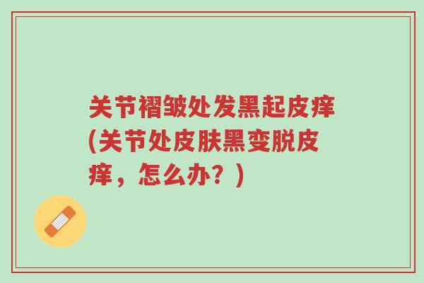 关节褶皱处发黑起皮痒(关节处皮肤黑变脱皮痒,怎么办?)-第1张图片-超越 关节褶皱处发黑起皮痒(关节处皮肤黑变脱皮痒,怎么办?)-第1张图片-超越