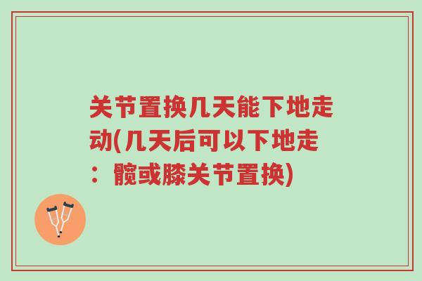 关节置换几天能下地走动(几天后可以下地走:髋或膝关节置换)-第1张图片-超越 关节置换几天能下地走动(几天后可以下地走:髋或膝关节置换)-第1张图片-超越
