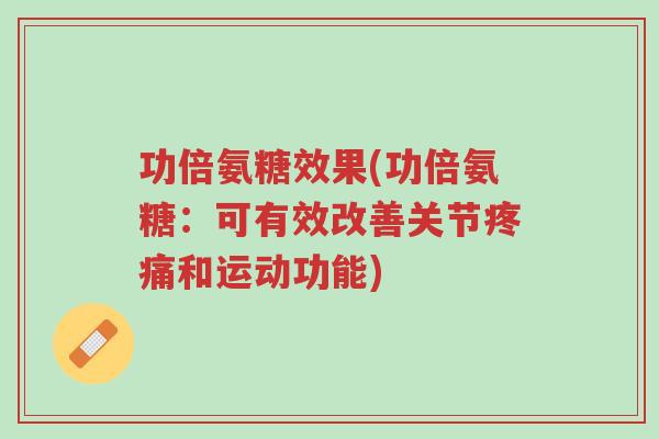 功倍氨糖效果(功倍氨糖:可有效改善关节疼痛和运动功能)-第1张图片-超越 功倍氨糖效果(功倍氨糖:可有效改善关节疼痛和运动功能)-第1张图片-超越