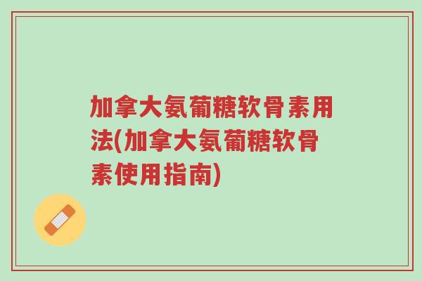 加拿大氨葡糖软骨素用法(加拿大氨葡糖软骨素使用指南)-第1张图片-超越 加拿大氨葡糖软骨素用法(加拿大氨葡糖软骨素使用指南)-第1张图片-超越
