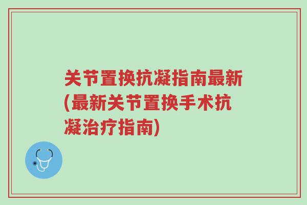 关节置换抗凝指南最新(最新关节置换手术抗凝治疗指南)-第1张图片-超越