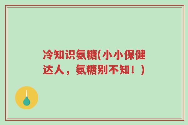 冷知识氨糖(小小保健达人,氨糖别不知!)-第1张图片-超越 冷知识氨糖(小小保健达人,氨糖别不知!)-第1张图片-超越