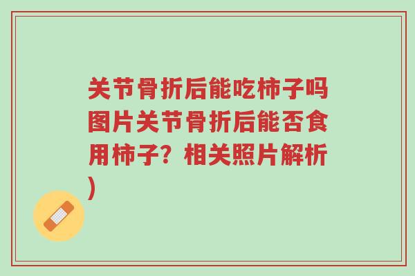 关节骨折后能吃柿子吗图片关节骨折后能否食用柿子？相关照片解析)-第1张图片-超越