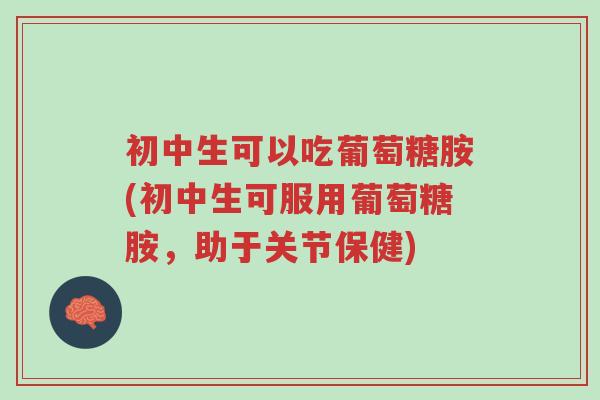 初中生可以吃葡萄糖胺(初中生可服用葡萄糖胺,助于关节保健)-第1张图片-超越 初中生可以吃葡萄糖胺(初中生可服用葡萄糖胺,助于关节保健)-第1张图片-超越