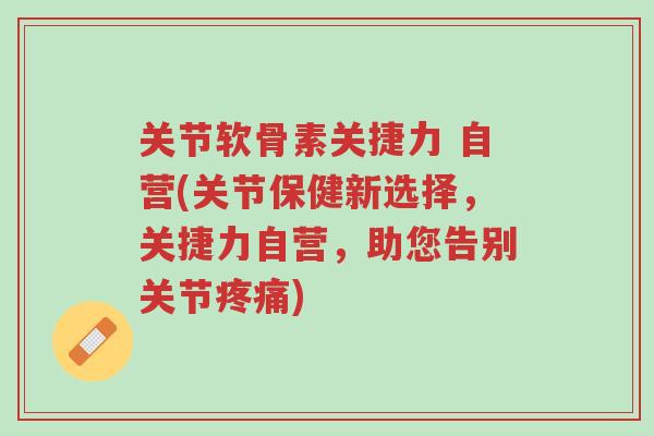 关节软骨素关捷力 自营(关节保健新选择,关捷力自营,助您告别关节疼痛)-第1张图片-超越 关节软骨素关捷力 自营(关节保健新选择,关捷力自营,助您告别关节疼痛)-第1张图片-超越