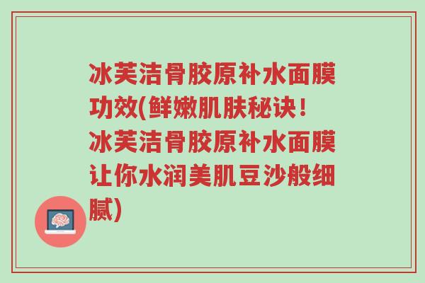 冰芙洁骨胶原补水面膜功效(鲜嫩肌肤秘诀!冰芙洁骨胶原补水面膜让你水润美肌豆沙般细腻)-第1张图片-超越 冰芙洁骨胶原补水面膜功效(鲜嫩肌肤秘诀!冰芙洁骨胶原补水面膜让你水润美肌豆沙般细腻)-第1张图片-超越
