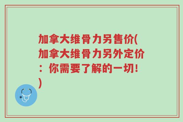 加拿大维骨力另售价(加拿大维骨力另外定价:你需要了解的一切!)-第1张图片-超越 加拿大维骨力另售价(加拿大维骨力另外定价:你需要了解的一切!)-第1张图片-超越