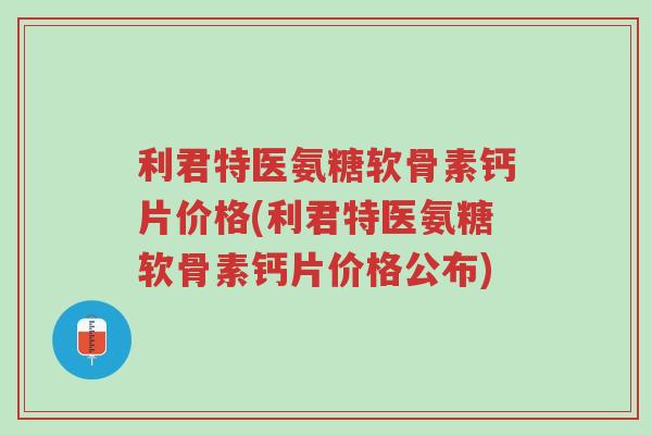利君特医氨糖软骨素钙片价格(利君特医氨糖软骨素钙片价格公布)-第1张图片-超越 利君特医氨糖软骨素钙片价格(利君特医氨糖软骨素钙片价格公布)-第1张图片-超越
