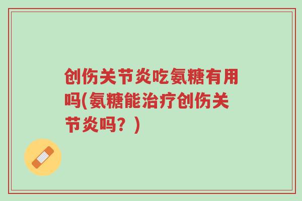 创伤关节炎吃氨糖有用吗(氨糖能治疗创伤关节炎吗?)-第1张图片-超越 创伤关节炎吃氨糖有用吗(氨糖能治疗创伤关节炎吗?)-第1张图片-超越