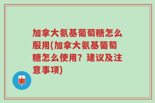 加拿大氨基葡萄糖怎么服用(加拿大氨基葡萄糖怎么使用?建议及注意事项)-第1张图片-超越 加拿大氨基葡萄糖怎么服用(加拿大氨基葡萄糖怎么使用?建议及注意事项)-第1张图片-超越