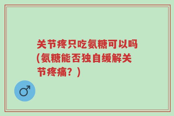 关节疼只吃氨糖可以吗(氨糖能否独自缓解关节疼痛?)-第1张图片-超越 关节疼只吃氨糖可以吗(氨糖能否独自缓解关节疼痛?)-第1张图片-超越