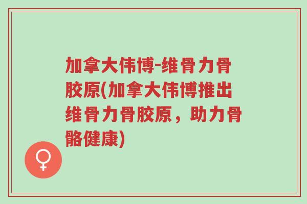 加拿大伟博-维骨力骨胶原(加拿大伟博推出维骨力骨胶原,助力骨骼健康)-第1张图片-超越 加拿大伟博-维骨力骨胶原(加拿大伟博推出维骨力骨胶原,助力骨骼健康)-第1张图片-超越