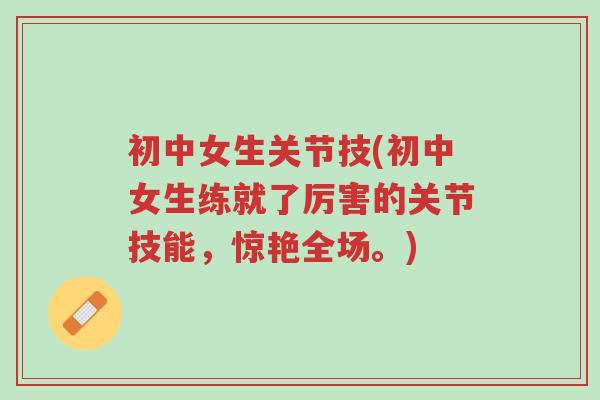 初中女生关节技(初中女生练就了厉害的关节技能,惊艳全场。)-第1张图片-超越 初中女生关节技(初中女生练就了厉害的关节技能,惊艳全场。)-第1张图片-超越