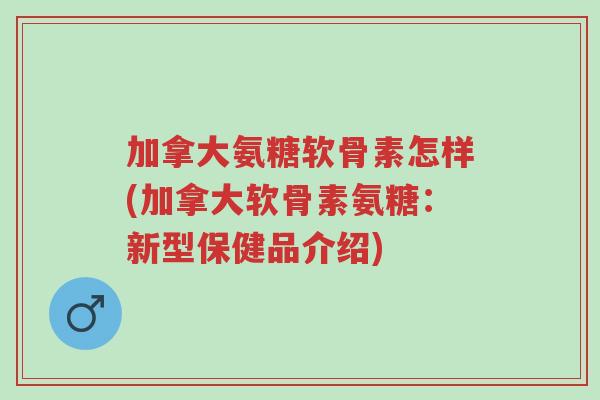 加拿大氨糖软骨素怎样(加拿大软骨素氨糖:新型保健品介绍)-第1张图片-超越 加拿大氨糖软骨素怎样(加拿大软骨素氨糖:新型保健品介绍)-第1张图片-超越