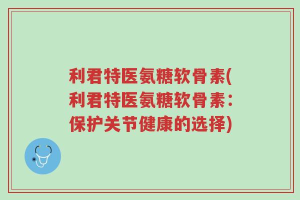 利君特医氨糖软骨素(利君特医氨糖软骨素：保护关节健康的选择)-第1张图片-超越