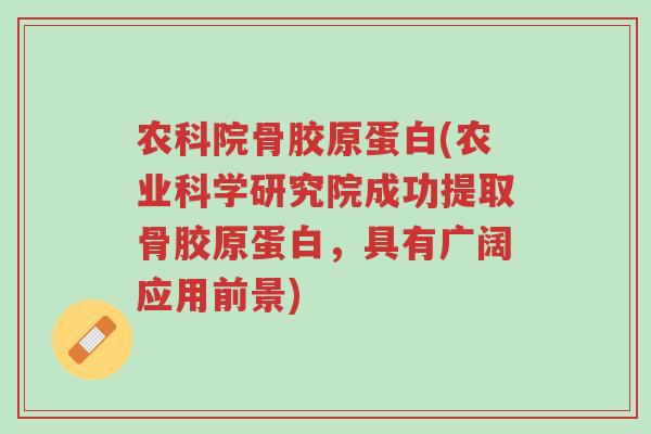 农科院骨胶原蛋白(农业科学研究院成功提取骨胶原蛋白,具有广阔应用前景)-第1张图片-超越 农科院骨胶原蛋白(农业科学研究院成功提取骨胶原蛋白,具有广阔应用前景)-第1张图片-超越