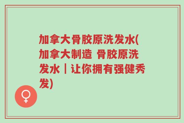 加拿大骨胶原洗发水(加拿大制造 骨胶原洗发水|让你拥有强健秀发)-第1张图片-超越 加拿大骨胶原洗发水(加拿大制造 骨胶原洗发水|让你拥有强健秀发)-第1张图片-超越