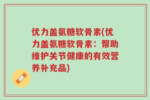 优力盖氨糖软骨素(优力盖氨糖软骨素:帮助维护关节健康的有效营养补充品)-第1张图片-超越 优力盖氨糖软骨素(优力盖氨糖软骨素:帮助维护关节健康的有效营养补充品)-第1张图片-超越