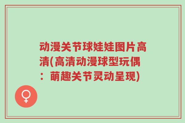 动漫关节球娃娃图片高清(高清动漫球型玩偶:萌趣关节灵动呈现)-第1张图片-超越 动漫关节球娃娃图片高清(高清动漫球型玩偶:萌趣关节灵动呈现)-第1张图片-超越